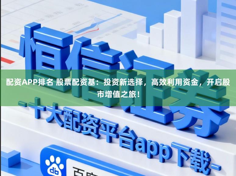 配资APP排名 股票配资基：投资新选择，高效利用资金，开启股市增值之旅！