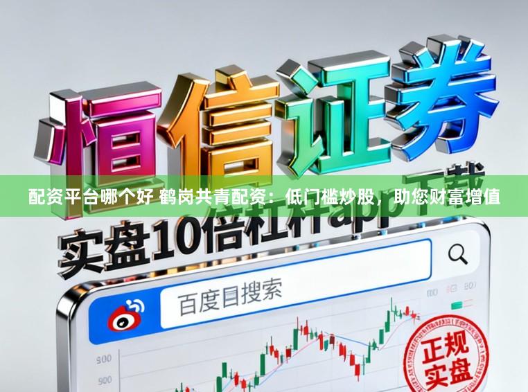 配资平台哪个好 鹤岗共青配资：低门槛炒股，助您财富增值