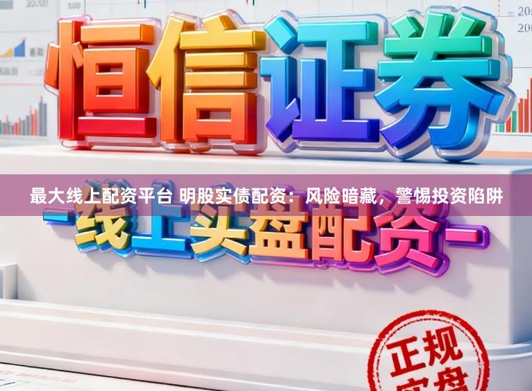 最大线上配资平台 明股实债配资：风险暗藏，警惕投资陷阱