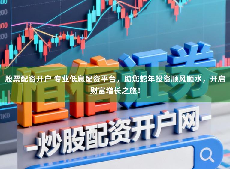 股票配资开户 专业低息配资平台，助您蛇年投资顺风顺水，开启财富增长之旅！