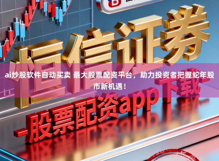 ai炒股软件自动买卖 最大股票配资平台，助力投资者把握蛇年股市新机遇！