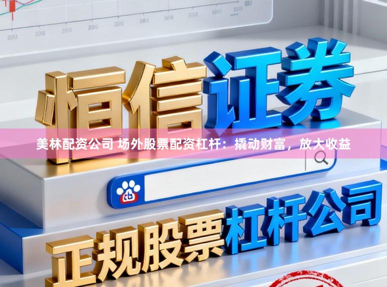 美林配资公司 场外股票配资杠杆：撬动财富，放大收益