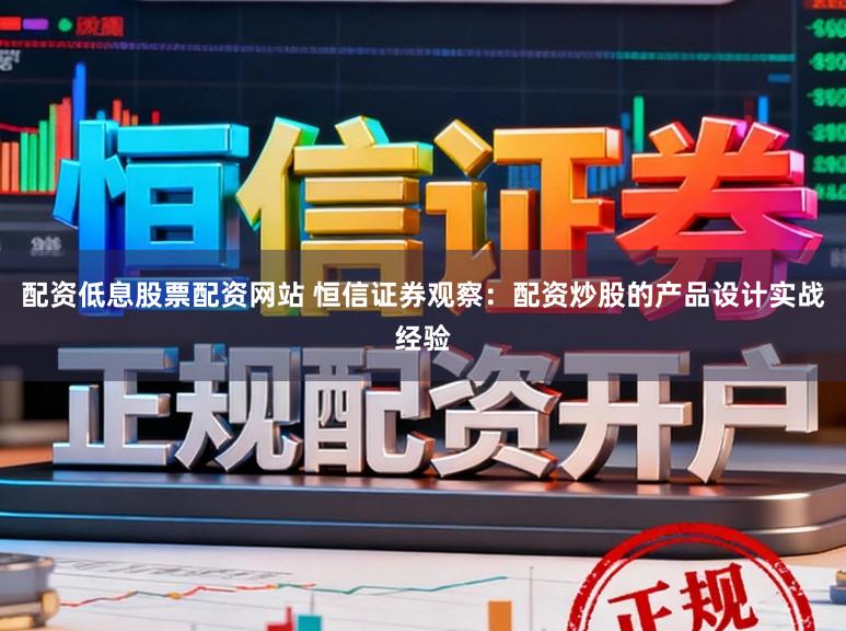 配资低息股票配资网站 恒信证券观察：配资炒股的产品设计实战经验