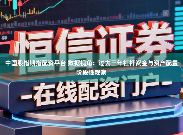 中国股指期指配资平台 数据视角：过去三年杠杆资金与资产配置阶段性观察