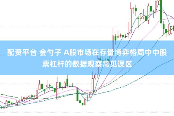 配资平台 金勺子 A股市场在存量博弈格局中中股票杠杆的数据观察常见误区