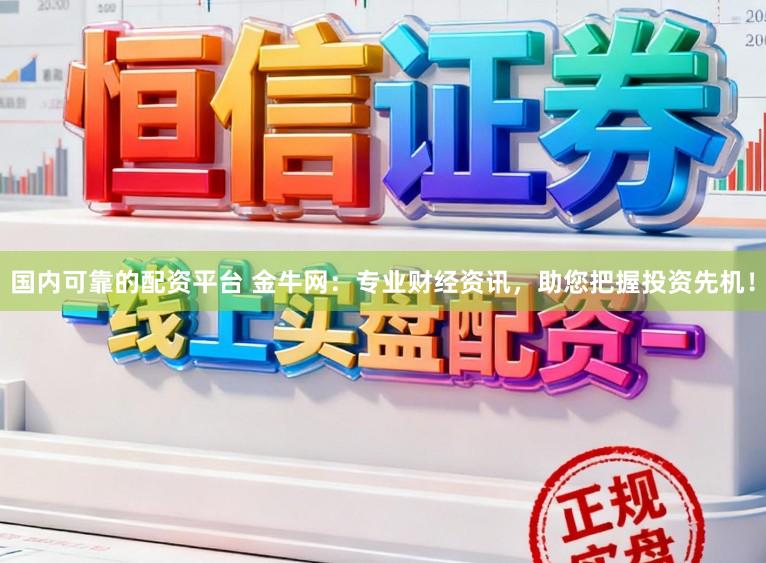 国内可靠的配资平台 金牛网：专业财经资讯，助您把握投资先机！
