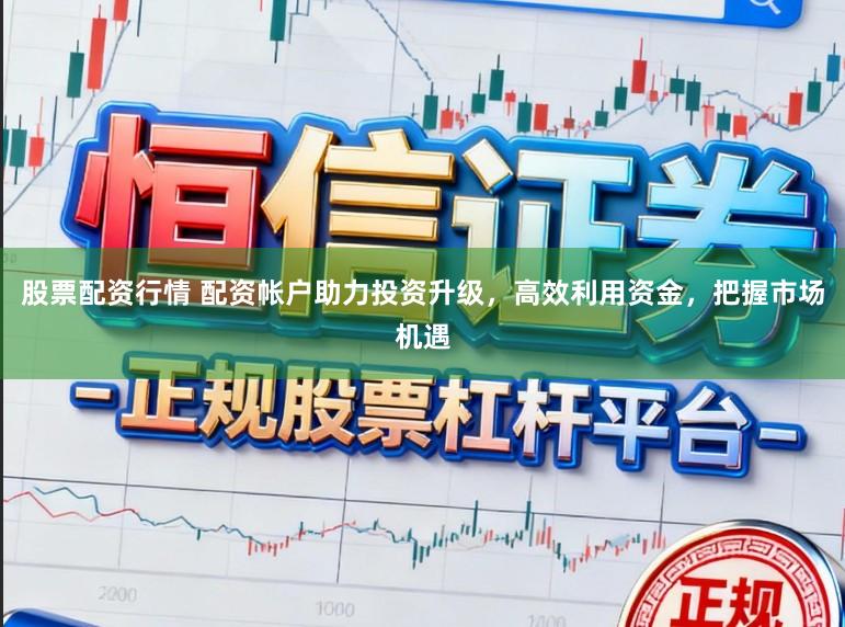 股票配资行情 配资帐户助力投资升级，高效利用资金，把握市场机遇