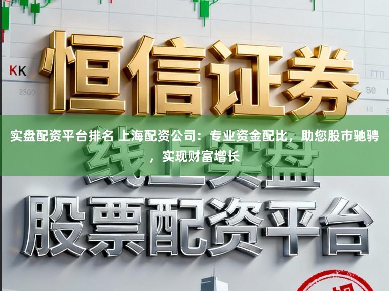 实盘配资平台排名 上海配资公司：专业资金配比，助您股市驰骋，实现财富增长