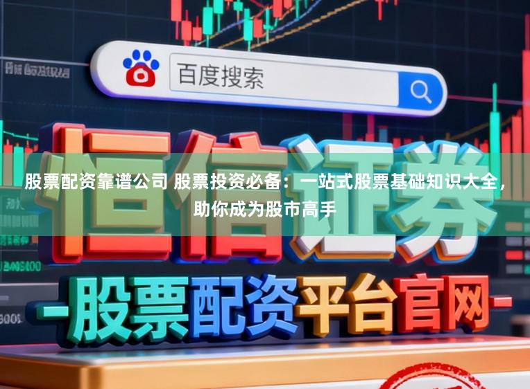 股票配资靠谱公司 股票投资必备：一站式股票基础知识大全，助你成为股市高手