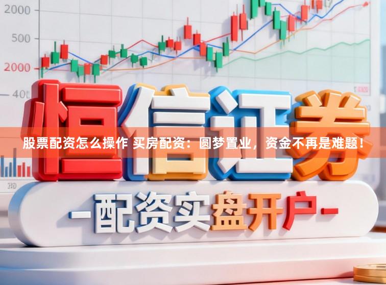 股票配资怎么操作 买房配资：圆梦置业，资金不再是难题！