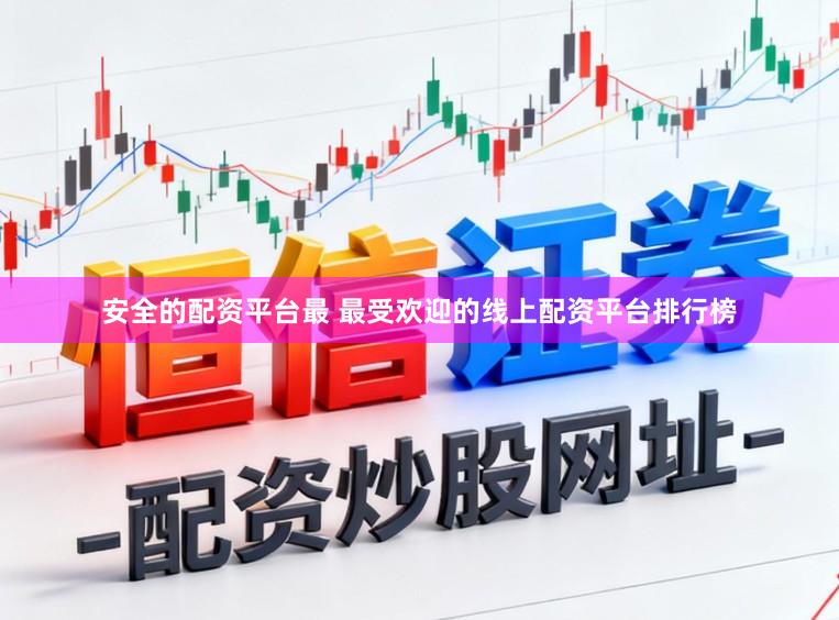安全的配资平台最 最受欢迎的线上配资平台排行榜
