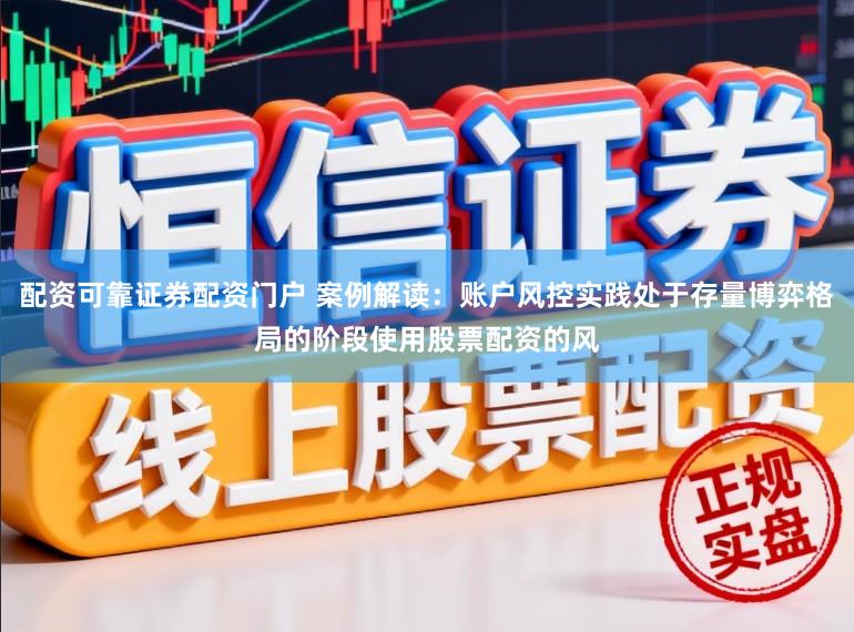 配资可靠证券配资门户 案例解读：账户风控实践处于存量博弈格局的阶段使用股票配资的风