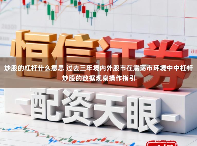 炒股的杠杆什么意思 过去三年境内外股市在震荡市环境中中杠杆炒股的数据观察操作指引