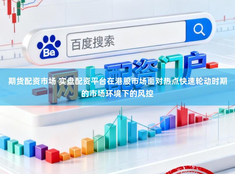 期货配资市场 实盘配资平台在港股市场面对热点快速轮动时期的市场环境下的风控