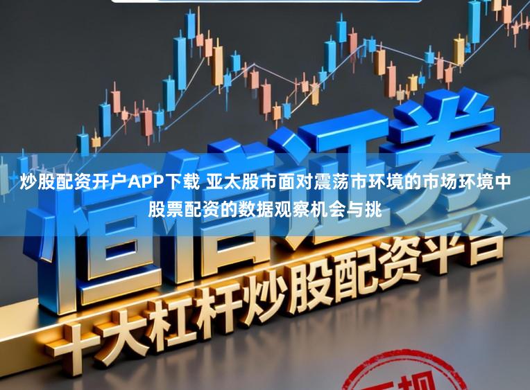 炒股配资开户APP下载 亚太股市面对震荡市环境的市场环境中股票配资的数据观察机会与挑