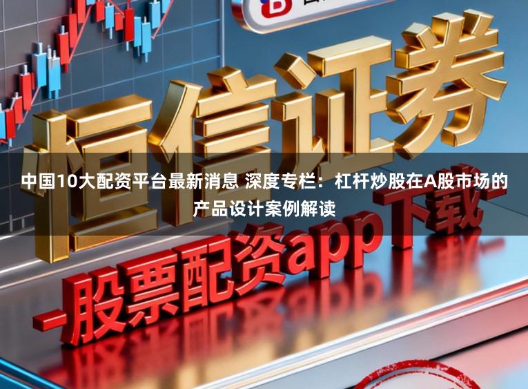 中国10大配资平台最新消息 深度专栏：杠杆炒股在A股市场的产品设计案例解读