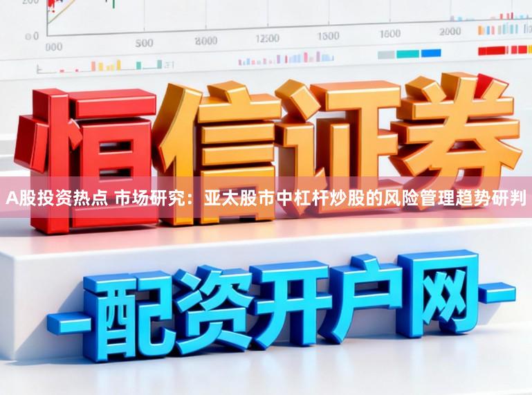 A股投资热点 市场研究：亚太股市中杠杆炒股的风险管理趋势研判