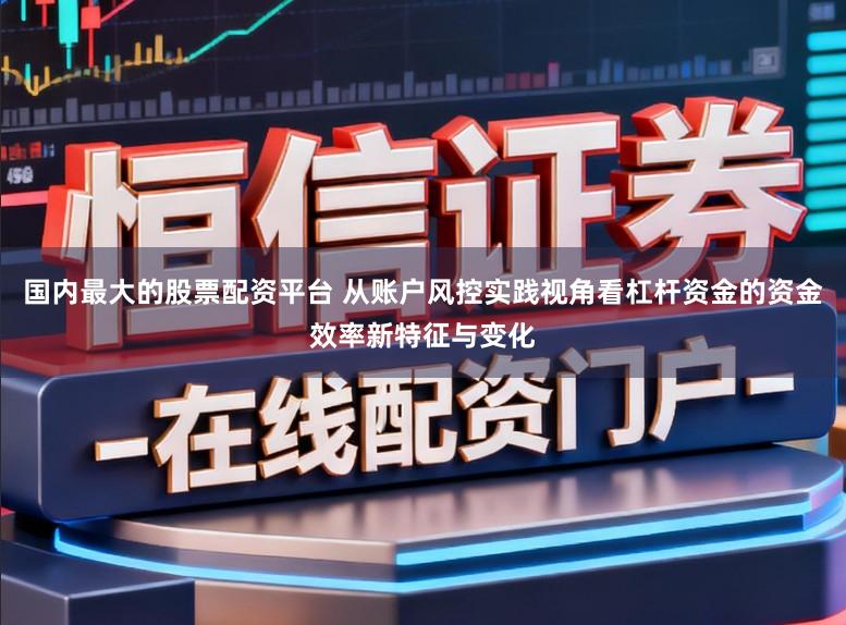 国内最大的股票配资平台 从账户风控实践视角看杠杆资金的资金效率新特征与变化