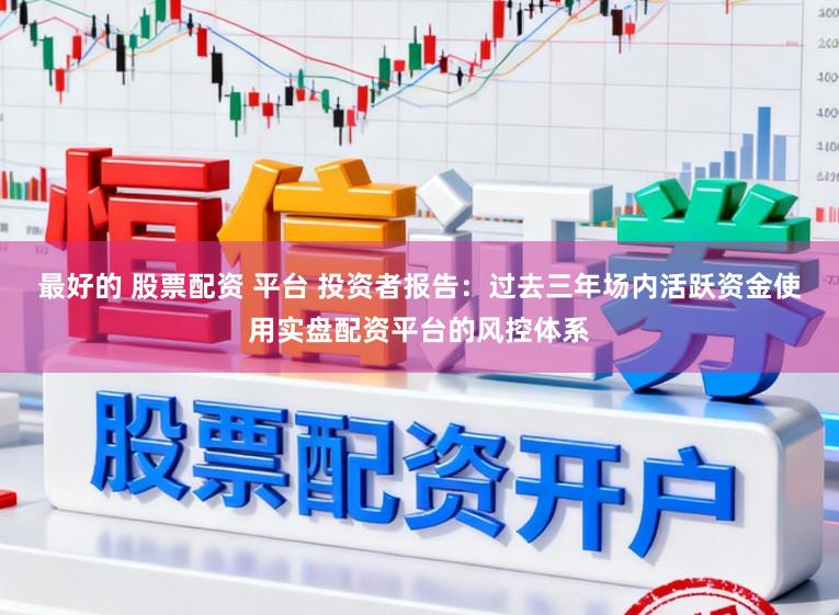 最好的 股票配资 平台 投资者报告：过去三年场内活跃资金使用实盘配资平台的风控体系