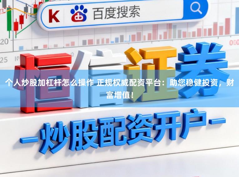 个人炒股加杠杆怎么操作 正规权威配资平台：助您稳健投资，财富增值！