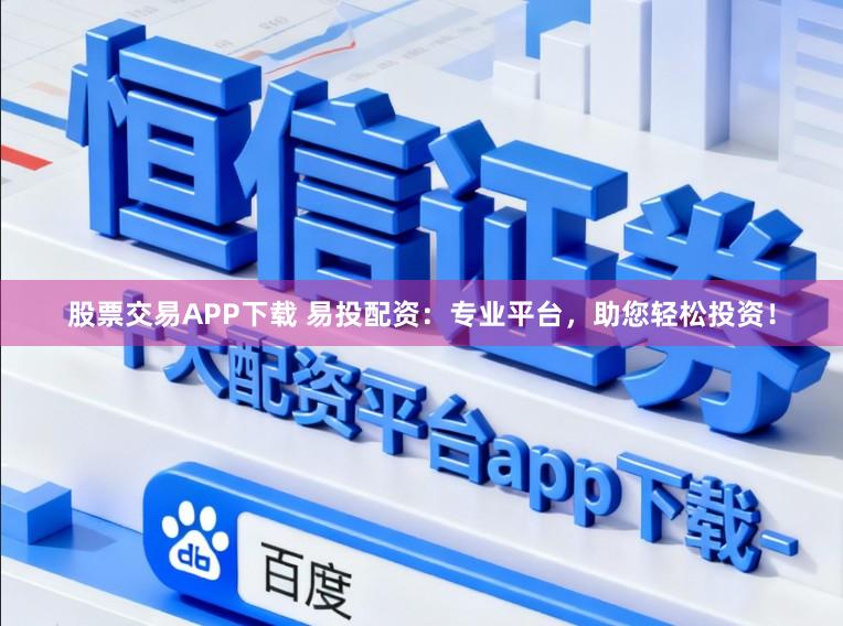 股票交易APP下载 易投配资：专业平台，助您轻松投资！