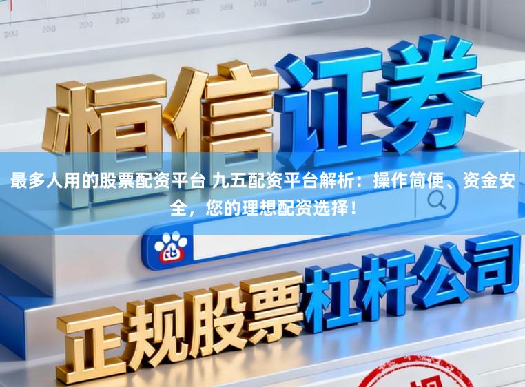 最多人用的股票配资平台 九五配资平台解析：操作简便、资金安全，您的理想配资选择！