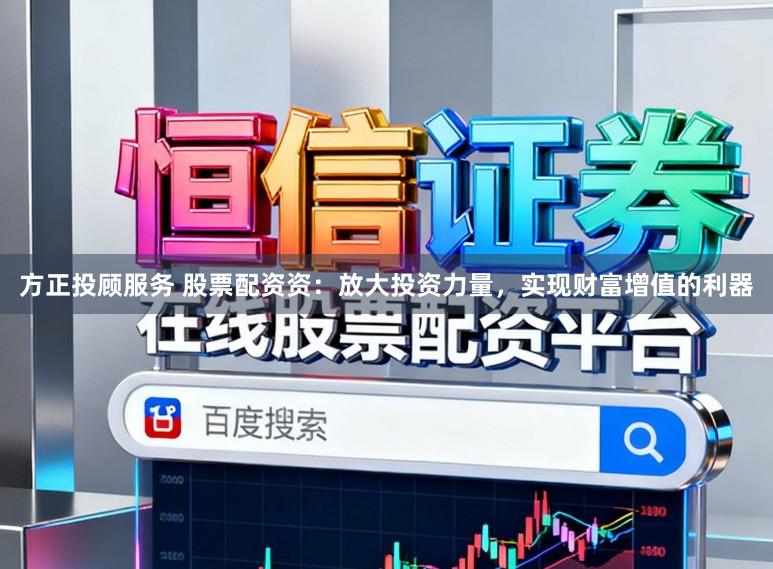 方正投顾服务 股票配资资：放大投资力量，实现财富增值的利器