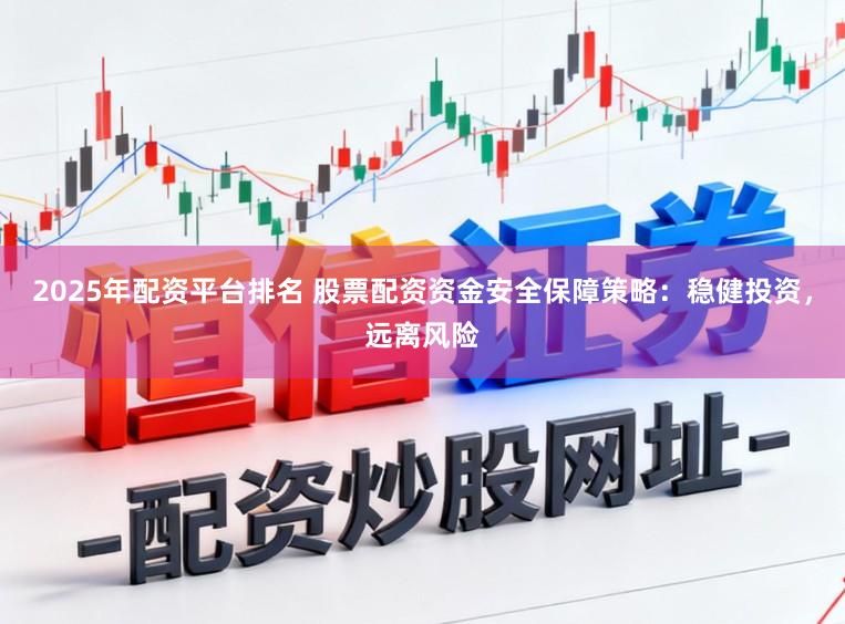 2025年配资平台排名 股票配资资金安全保障策略：稳健投资，远离风险