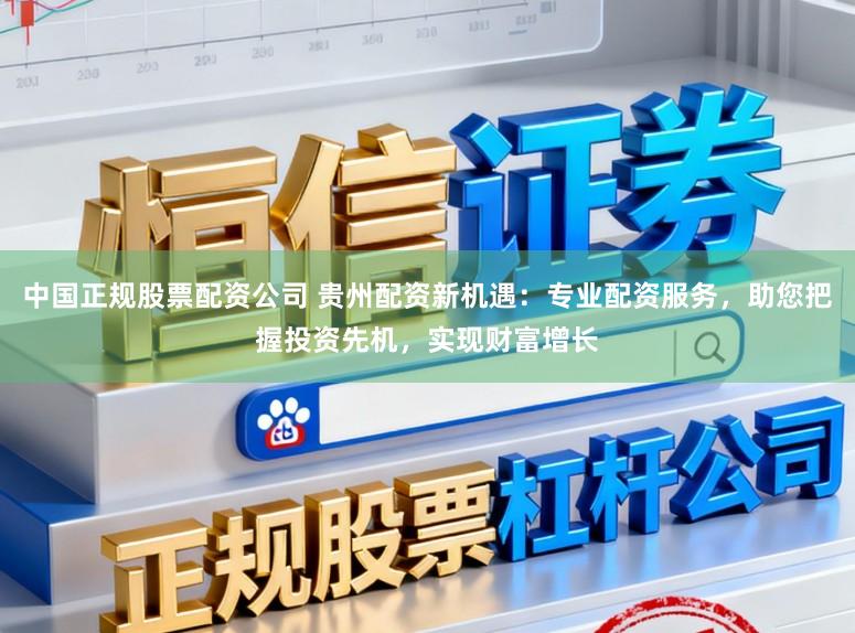 中国正规股票配资公司 贵州配资新机遇：专业配资服务，助您把握投资先机，实现财富增长