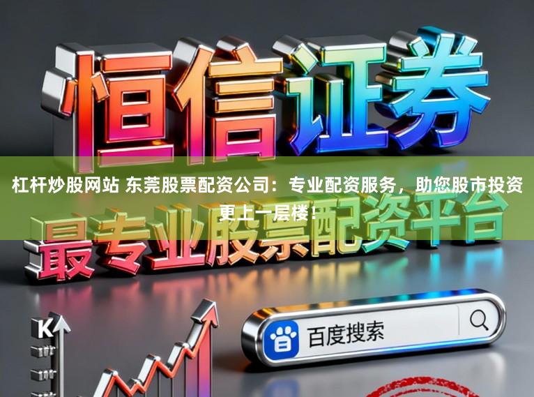 杠杆炒股网站 东莞股票配资公司：专业配资服务，助您股市投资更上一层楼！