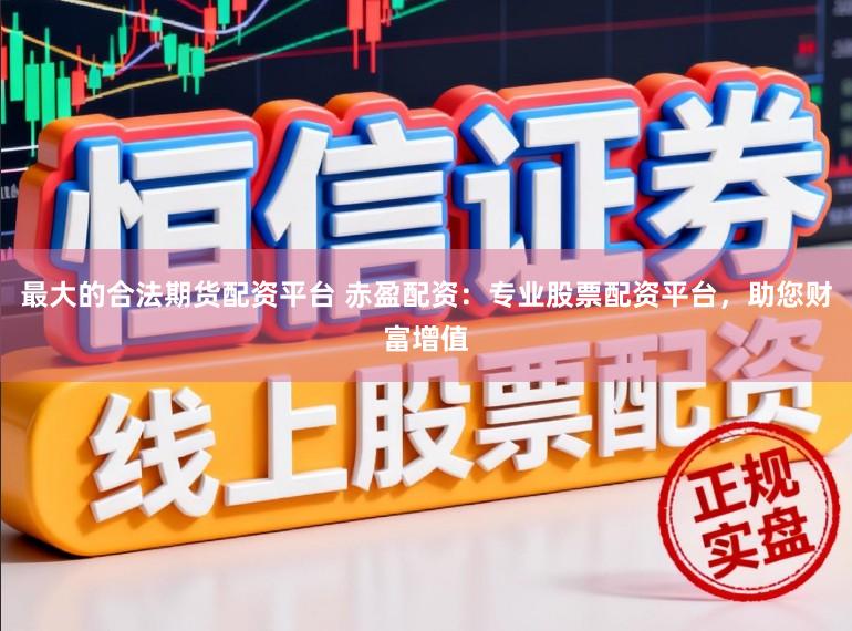 最大的合法期货配资平台 赤盈配资：专业股票配资平台，助您财富增值