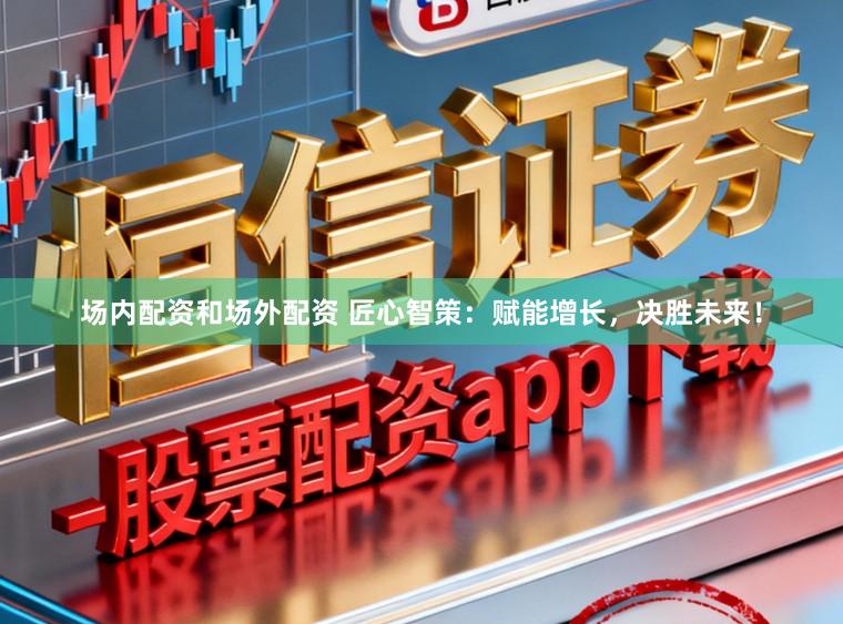 场内配资和场外配资 匠心智策：赋能增长，决胜未来！