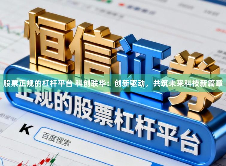 股票正规的杠杆平台 科创联华：创新驱动，共筑未来科技新篇章