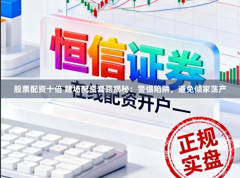 股票配资十倍 赌场配资套路揭秘：警惕陷阱，避免倾家荡产