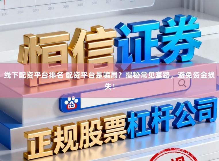 线下配资平台排名 配资平台是骗局？揭秘常见套路，避免资金损失！