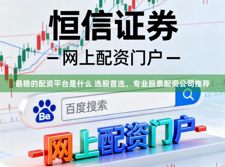 最稳的配资平台是什么 选股首选，专业股票配资公司推荐