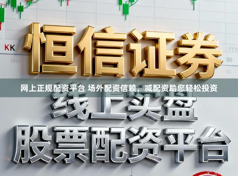 网上正规配资平台 场外配资信赖，减配资助您轻松投资