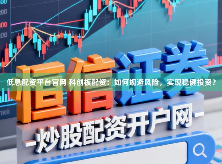低息配资平台官网 科创板配资：如何规避风险，实现稳健投资？