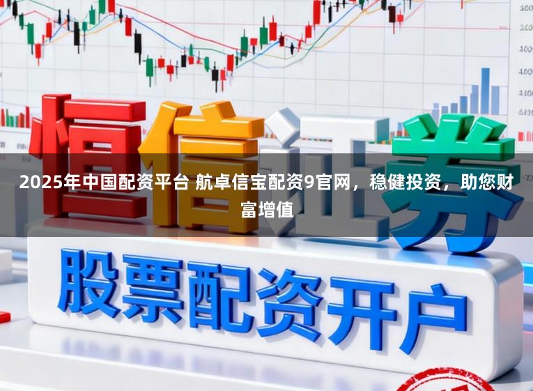 2025年中国配资平台 航卓信宝配资9官网，稳健投资，助您财富增值