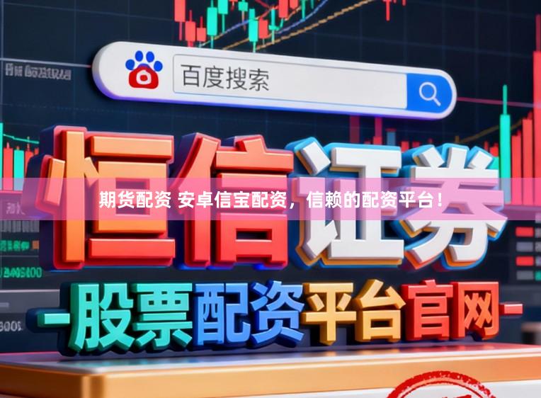 期货配资 安卓信宝配资，信赖的配资平台！