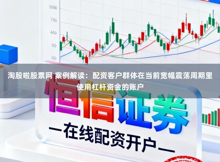 淘股啦股票网 案例解读：配资客户群体在当前宽幅震荡周期里使用杠杆资金的账户