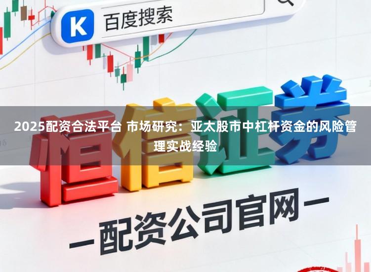 2025配资合法平台 市场研究：亚太股市中杠杆资金的风险管理实战经验
