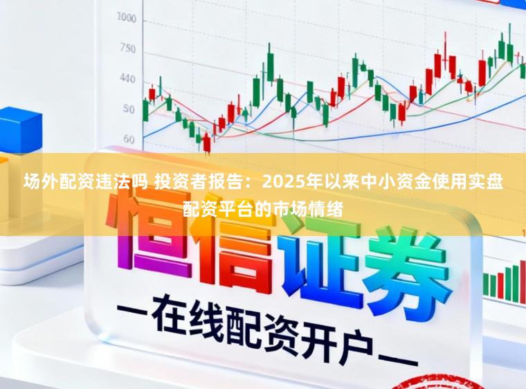 场外配资违法吗 投资者报告：2025年以来中小资金使用实盘配资平台的市场情绪