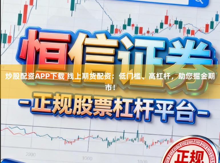炒股配资APP下载 线上期货配资：低门槛、高杠杆，助您掘金期市！