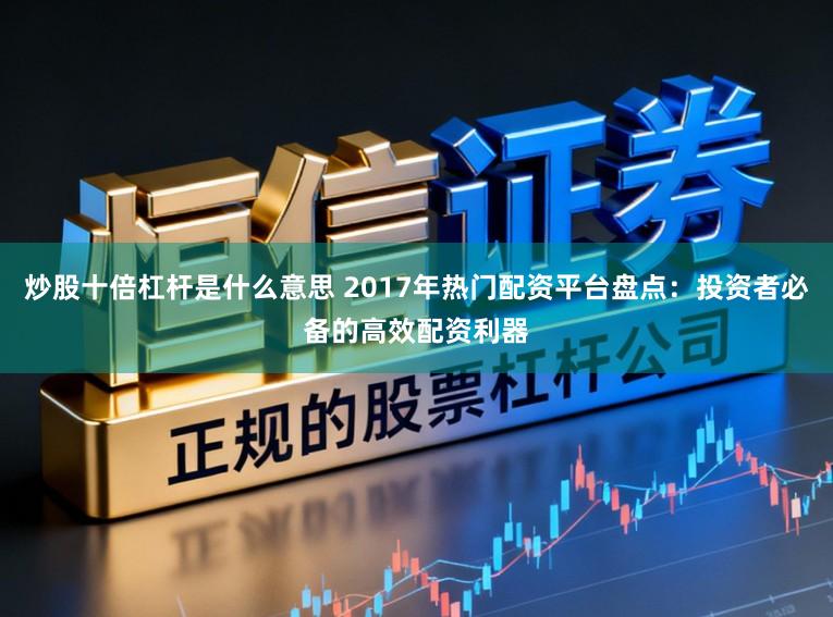 炒股十倍杠杆是什么意思 2017年热门配资平台盘点：投资者必备的高效配资利器