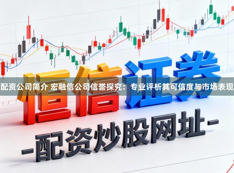 配资公司简介 宏融信公司信誉探究：专业评析其可信度与市场表现
