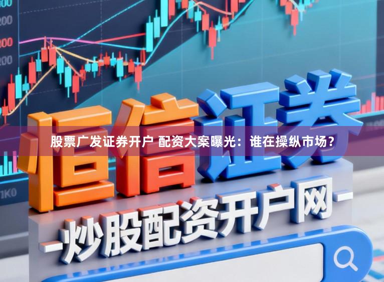 股票广发证券开户 配资大案曝光：谁在操纵市场？