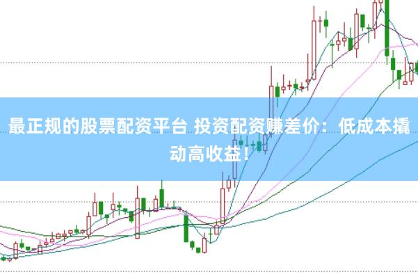 最正规的股票配资平台 投资配资赚差价：低成本撬动高收益！