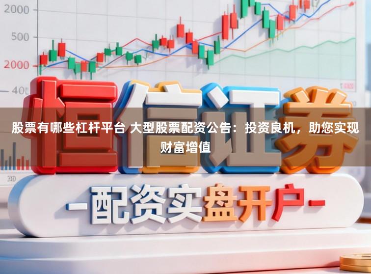 股票有哪些杠杆平台 大型股票配资公告：投资良机，助您实现财富增值