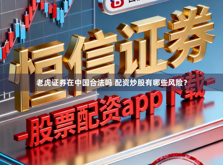 老虎证券在中国合法吗 配资炒股有哪些风险？